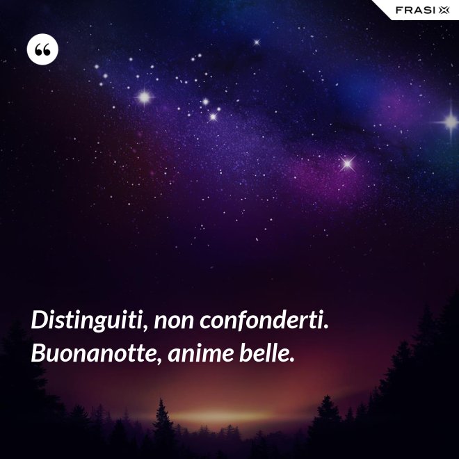 Distinguiti, non confonderti. Buonanotte, anime belle. - Anonimo