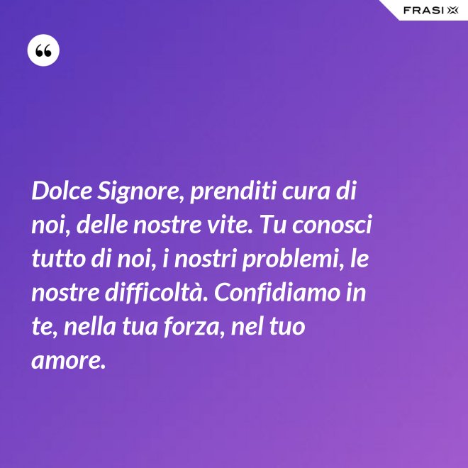 Dolce Signore, prenditi cura di noi, delle nostre vite. Tu conosci tutto di noi, i nostri problemi, le nostre difficoltà. Confidiamo in te, nella tua forza, nel tuo amore. - Anonimo
