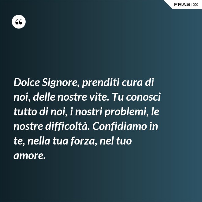 Dolce Signore, prenditi cura di noi, delle nostre vite. Tu conosci tutto di noi, i nostri problemi, le nostre difficoltà. Confidiamo in te, nella tua forza, nel tuo amore. - Anonimo