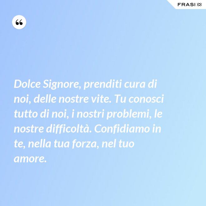 Dolce Signore, prenditi cura di noi, delle nostre vite. Tu conosci tutto di noi, i nostri problemi, le nostre difficoltà. Confidiamo in te, nella tua forza, nel tuo amore. - Anonimo
