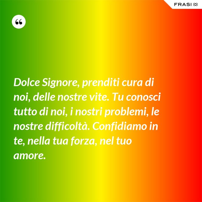 Dolce Signore, prenditi cura di noi, delle nostre vite. Tu conosci tutto di noi, i nostri problemi, le nostre difficoltà. Confidiamo in te, nella tua forza, nel tuo amore. - Anonimo