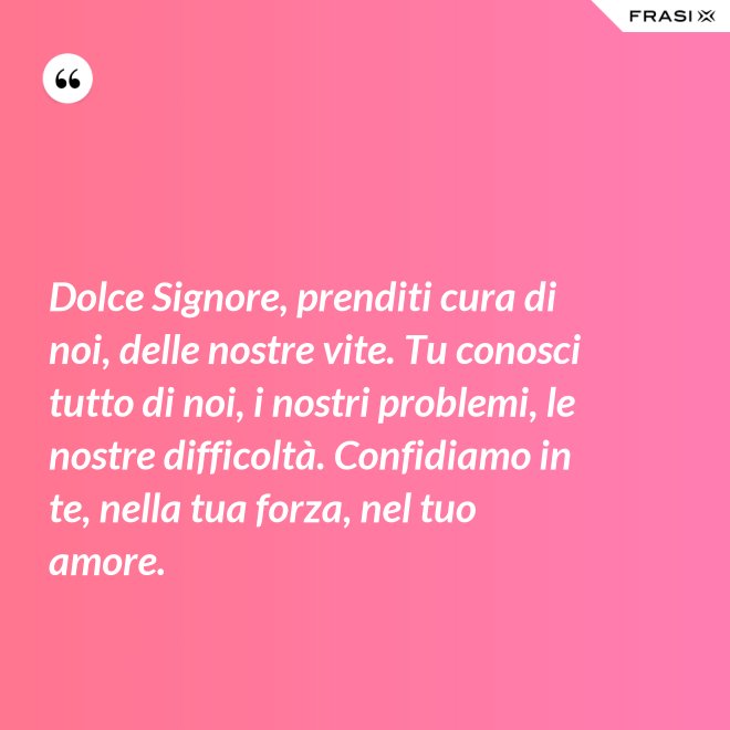 Dolce Signore, prenditi cura di noi, delle nostre vite. Tu conosci tutto di noi, i nostri problemi, le nostre difficoltà. Confidiamo in te, nella tua forza, nel tuo amore. - Anonimo