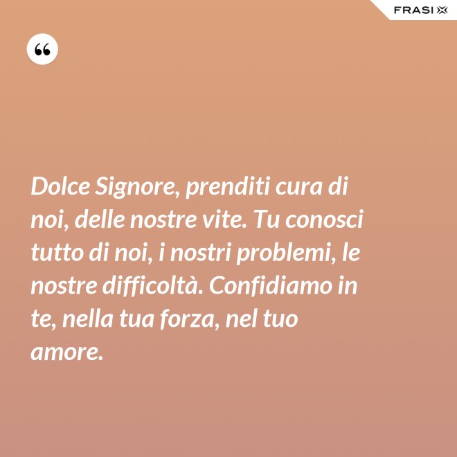 Dolce Signore, prenditi cura di noi, delle nostre vite. Tu conosci tutto di noi, i nostri problemi, le nostre difficoltà. Confidiamo in te, nella tua forza, nel tuo amore. - Anonimo