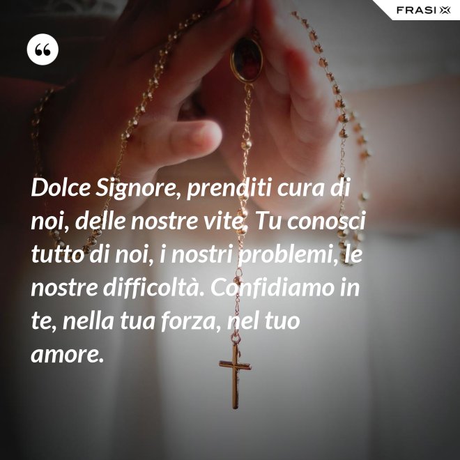 Dolce Signore, prenditi cura di noi, delle nostre vite. Tu conosci tutto di noi, i nostri problemi, le nostre difficoltà. Confidiamo in te, nella tua forza, nel tuo amore. - Anonimo