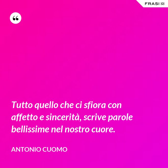 Tutto quello che ci sfiora con affetto e sincerità, scrive parole bellissime nel nostro cuore. - Antonio Cuomo