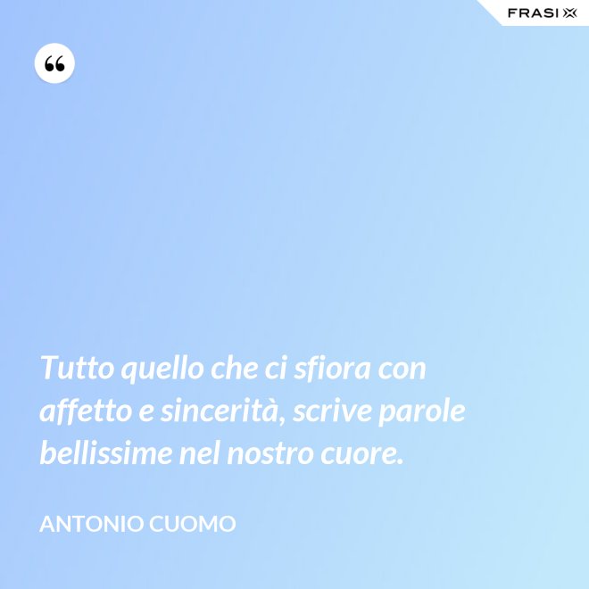 Tutto quello che ci sfiora con affetto e sincerità, scrive parole bellissime nel nostro cuore. - Antonio Cuomo