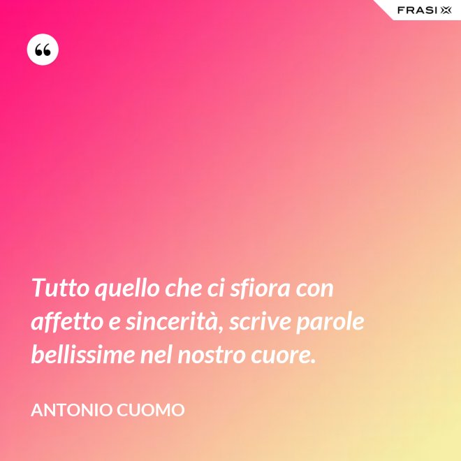 Tutto quello che ci sfiora con affetto e sincerità, scrive parole bellissime nel nostro cuore. - Antonio Cuomo