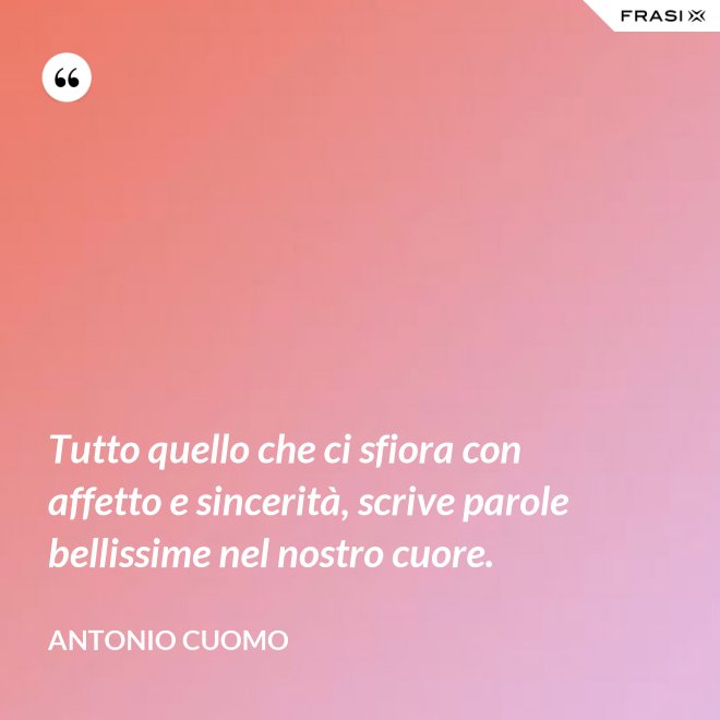 Tutto quello che ci sfiora con affetto e sincerità, scrive parole bellissime nel nostro cuore. - Antonio Cuomo