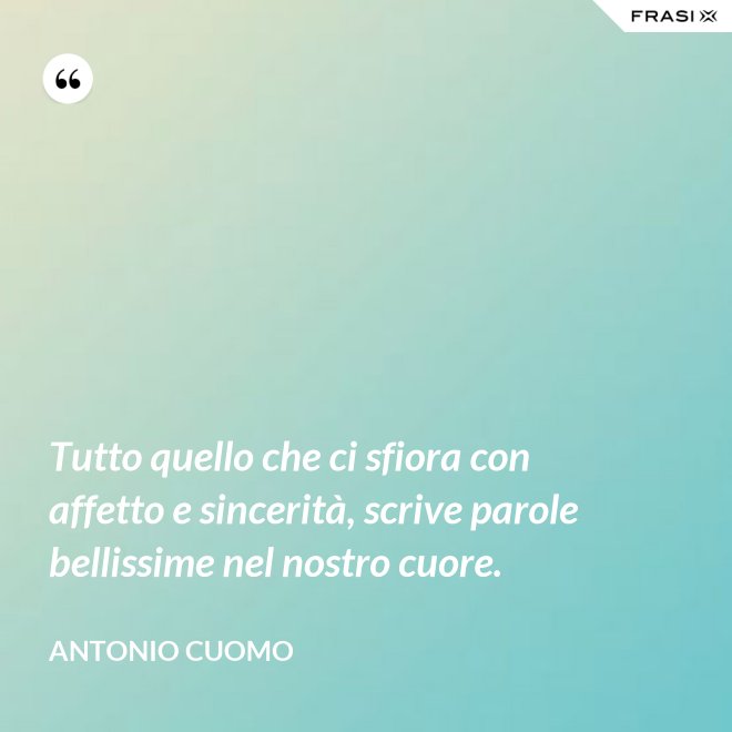 Tutto quello che ci sfiora con affetto e sincerità, scrive parole bellissime nel nostro cuore. - Antonio Cuomo