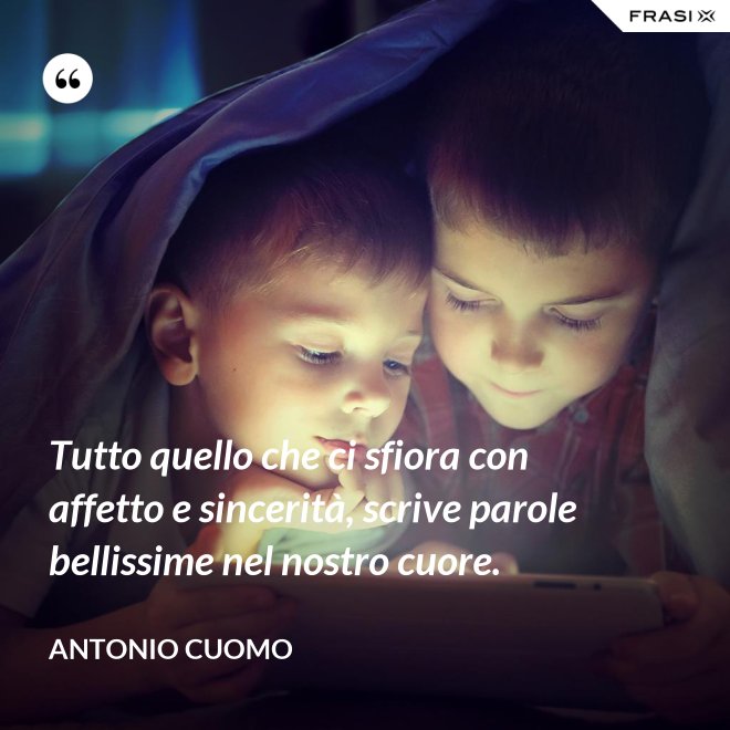 Tutto quello che ci sfiora con affetto e sincerità, scrive parole bellissime nel nostro cuore. - Antonio Cuomo