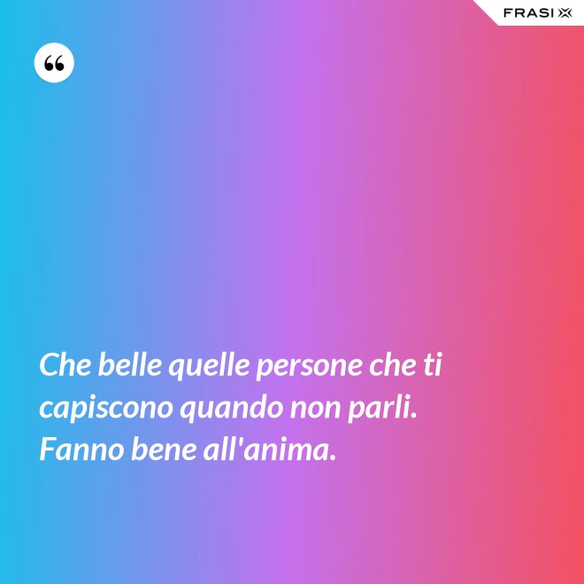 Che belle quelle persone che ti capiscono quando non parli. Fanno bene all'anima. - Anonimo