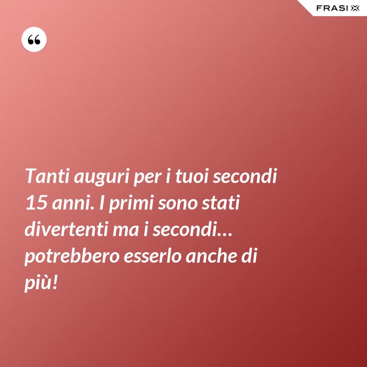 Tanti Auguri Per I Tuoi Secondi 15 Anni I Primi Sono Stati Divertenti Ma I Secondi