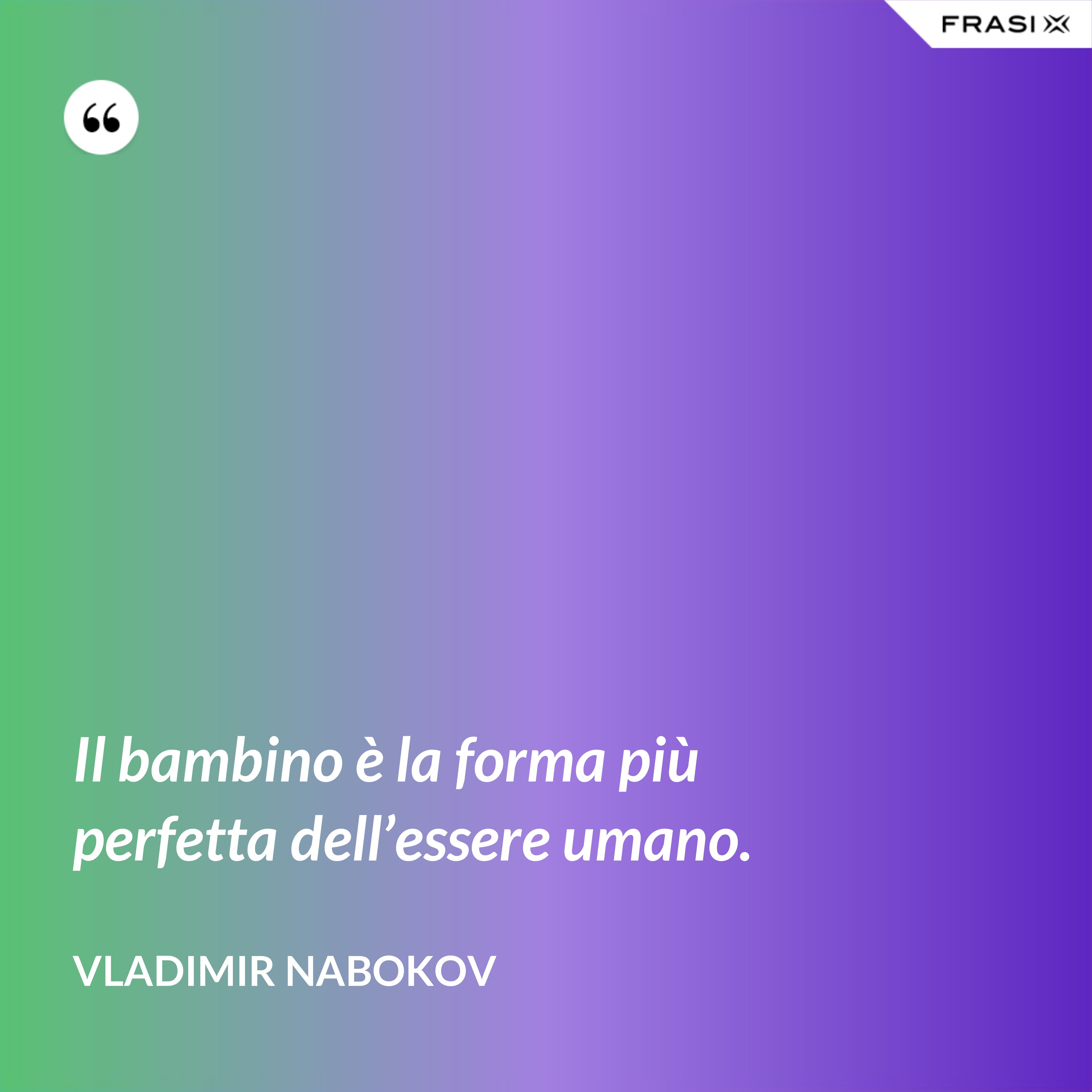 Il bambino è la forma più perfetta dell’essere umano. - Vladimir Nabokov