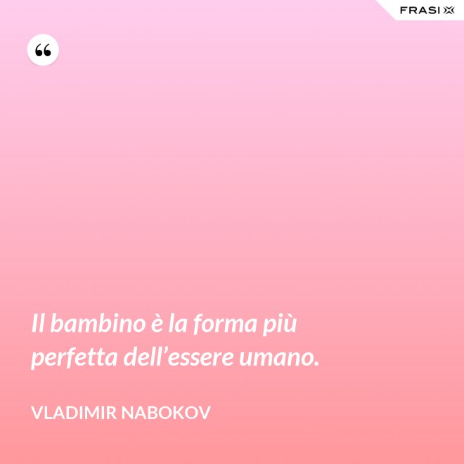 Il bambino è la forma più perfetta dell’essere umano. - Vladimir Nabokov