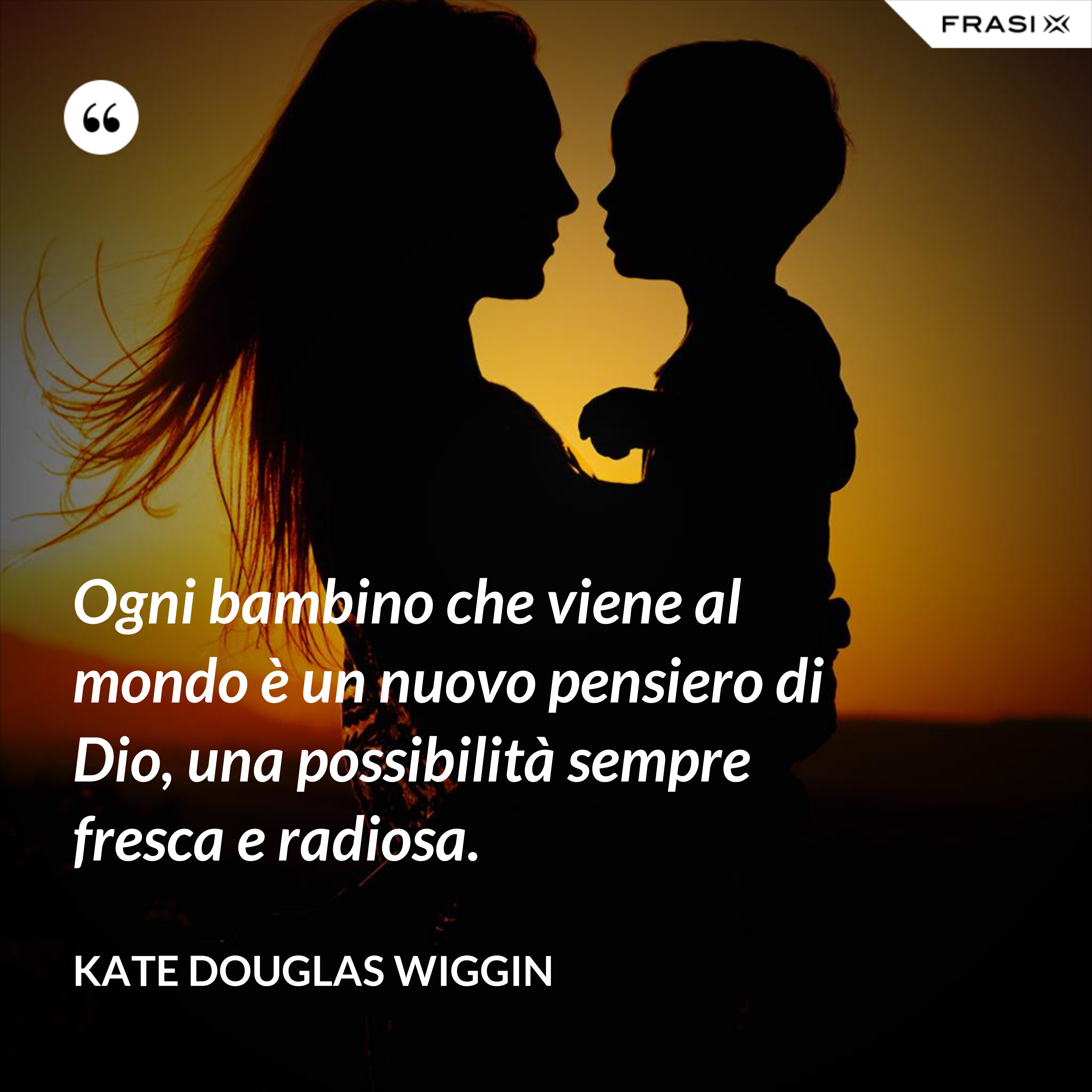 Ogni bambino che viene al mondo è un nuovo pensiero di Dio, una possibilità sempre fresca e radiosa. - Kate Douglas Wiggin