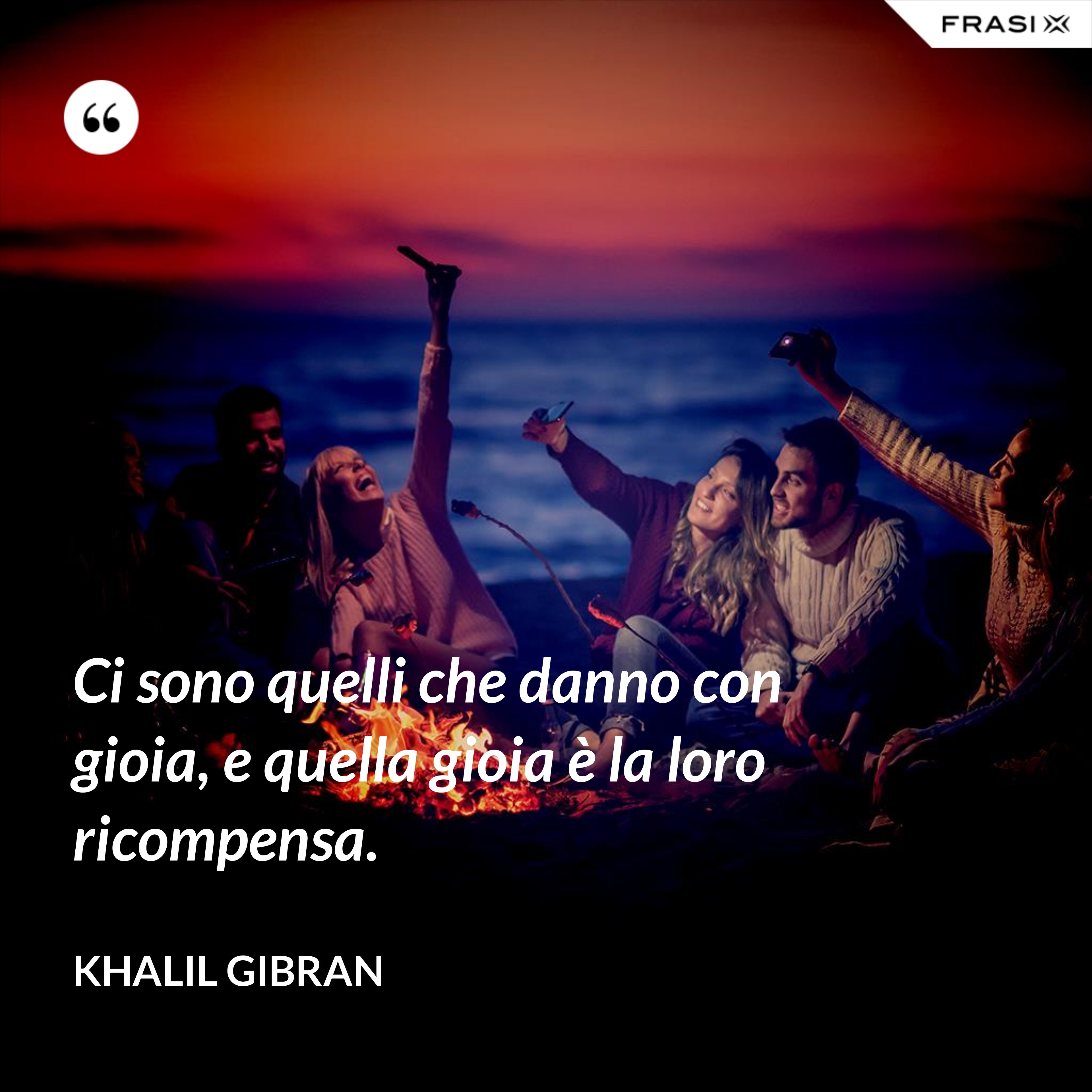 Ci sono quelli che danno con gioia, e quella gioia è la loro ricompensa. - Khalil Gibran