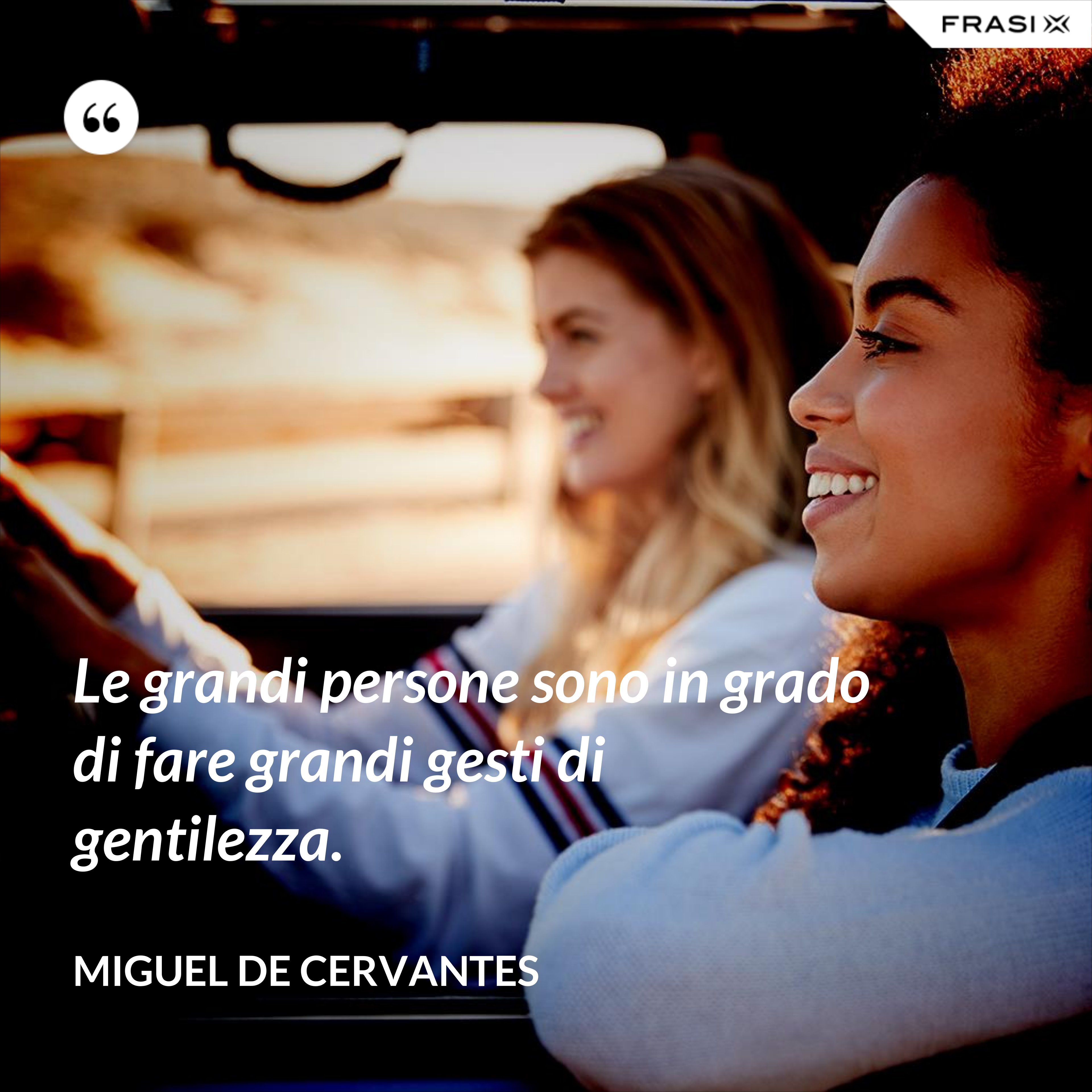Le grandi persone sono in grado di fare grandi gesti di gentilezza. - Miguel de Cervantes