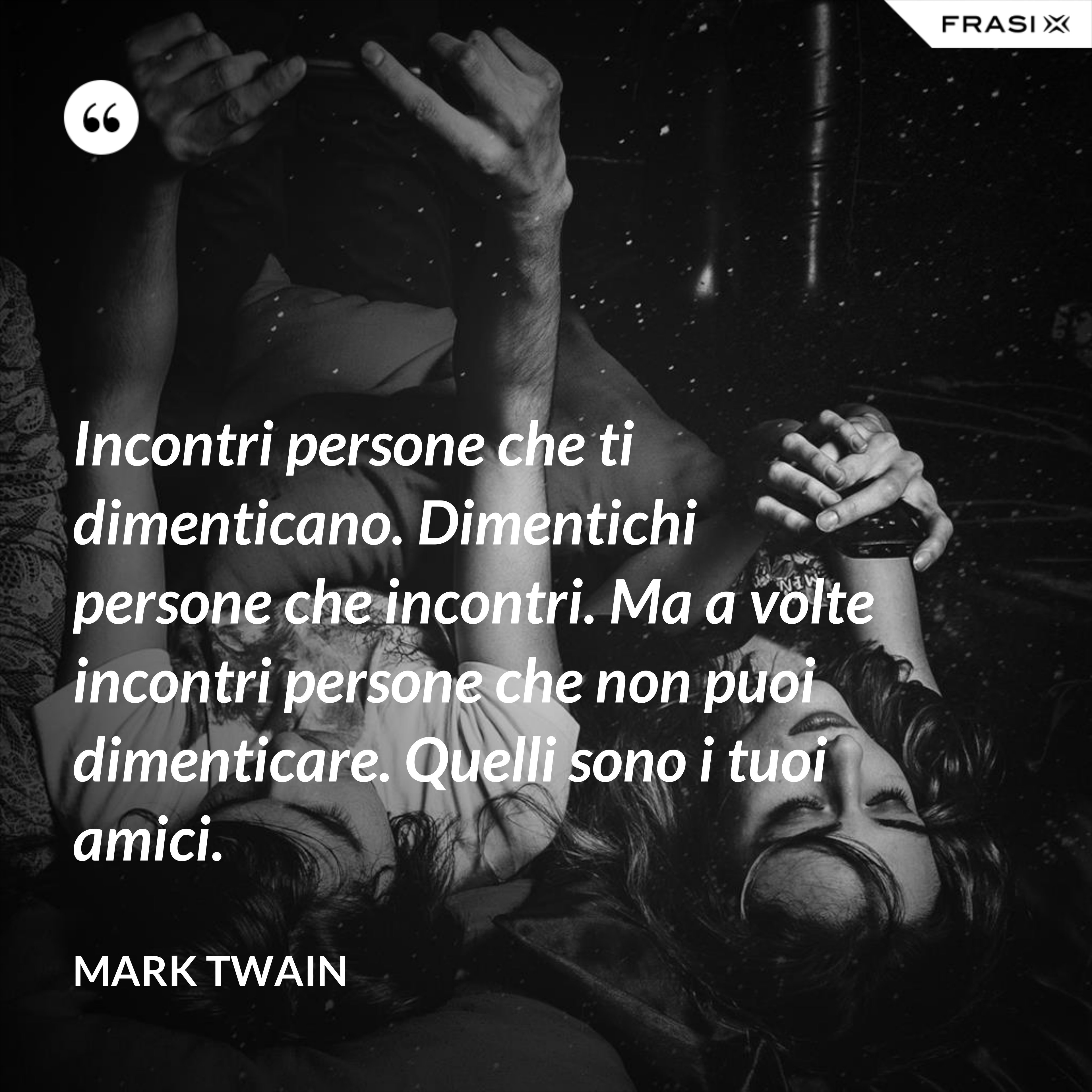 Incontri persone che ti dimenticano. Dimentichi persone che incontri. Ma a volte incontri persone che non puoi dimenticare. Quelli sono i tuoi amici. - Mark Twain