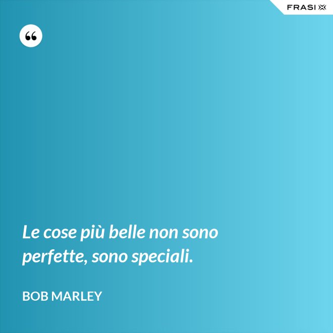 Le cose più belle non sono perfette, sono speciali. - Bob Marley