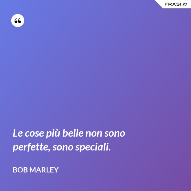 Le cose più belle non sono perfette, sono speciali. - Bob Marley
