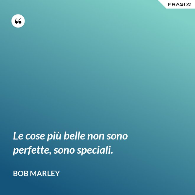 Le cose più belle non sono perfette, sono speciali. - Bob Marley