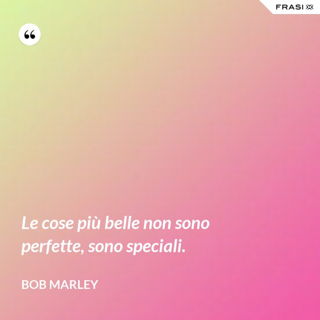 Le cose più belle non sono perfette, sono speciali. - Bob Marley