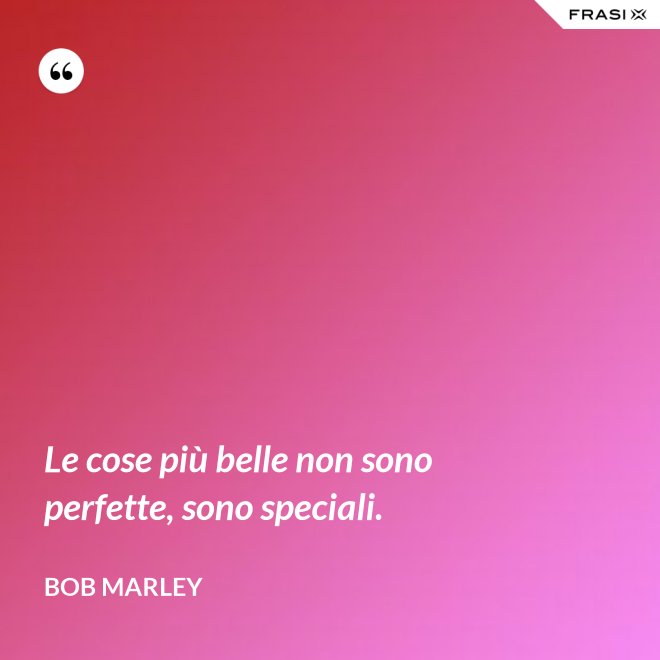 Le cose più belle non sono perfette, sono speciali. - Bob Marley