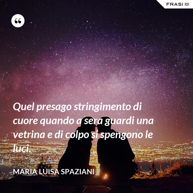 Quel presago stringimento di cuore quando a sera guardi una vetrina e di colpo si spengono le luci. - Maria Luisa Spaziani