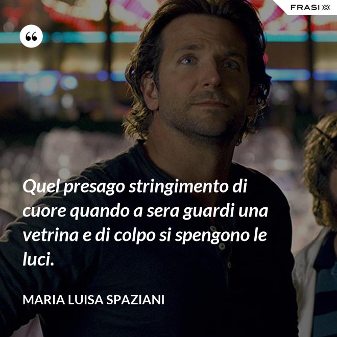 Quel presago stringimento di cuore quando a sera guardi una vetrina e di colpo si spengono le luci. - Maria Luisa Spaziani