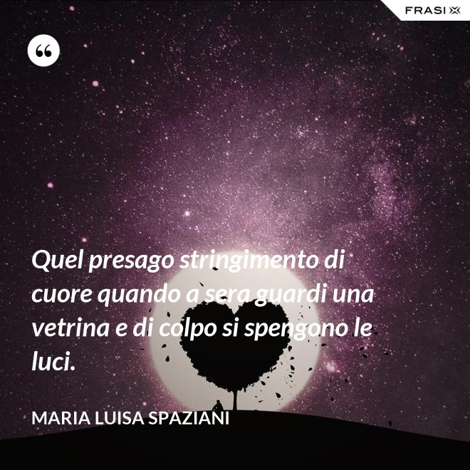 Quel presago stringimento di cuore quando a sera guardi una vetrina e di colpo si spengono le luci. - Maria Luisa Spaziani