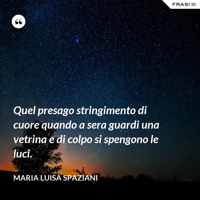 Quel presago stringimento di cuore quando a sera guardi una vetrina e di colpo si spengono le luci. - Maria Luisa Spaziani