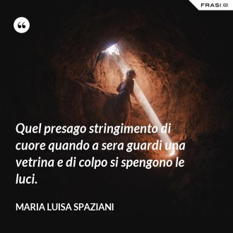 Quel presago stringimento di cuore quando a sera guardi una vetrina e di colpo si spengono le luci. - Maria Luisa Spaziani