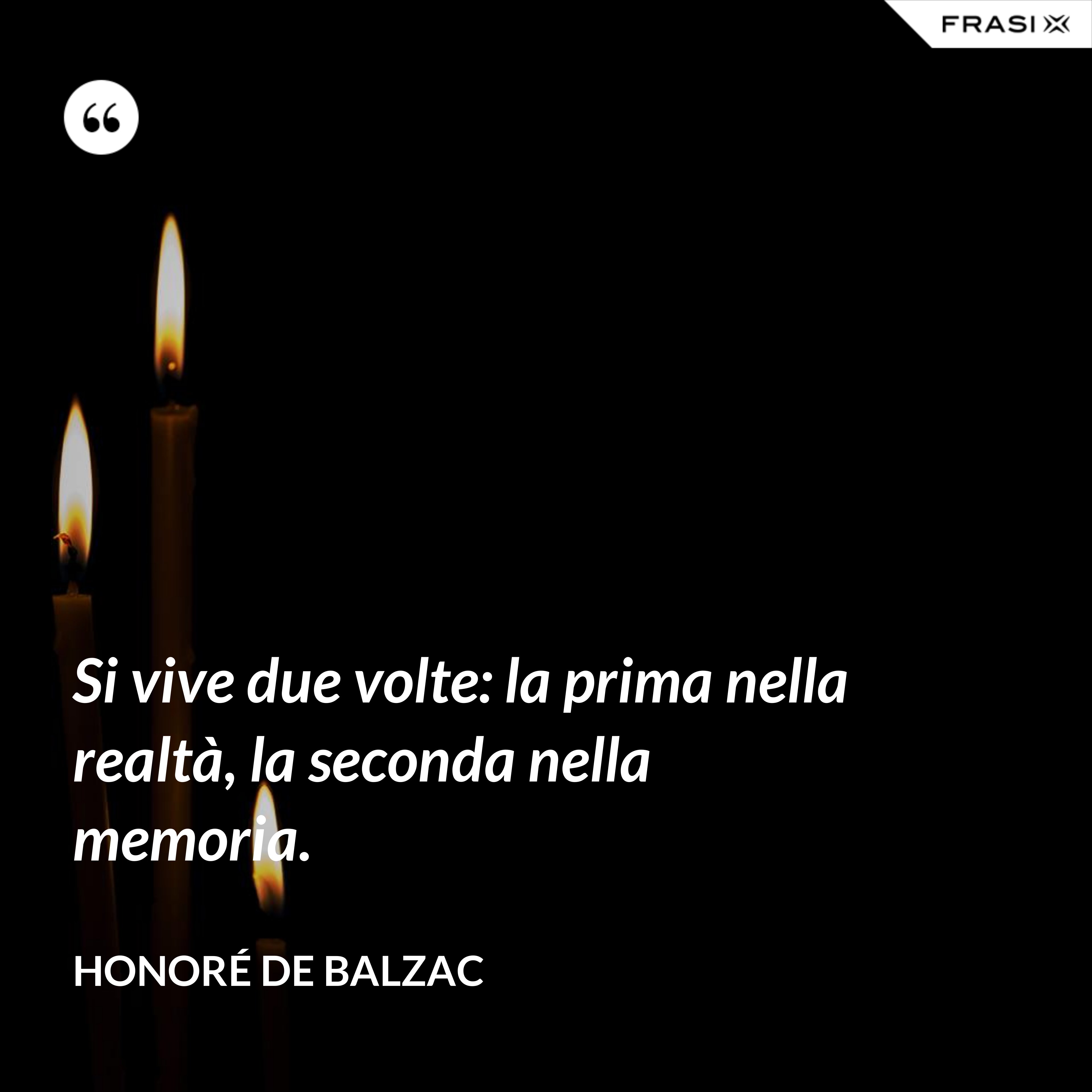 Si vive due volte: la prima nella realtà, la seconda nella memoria. - Honoré de Balzac