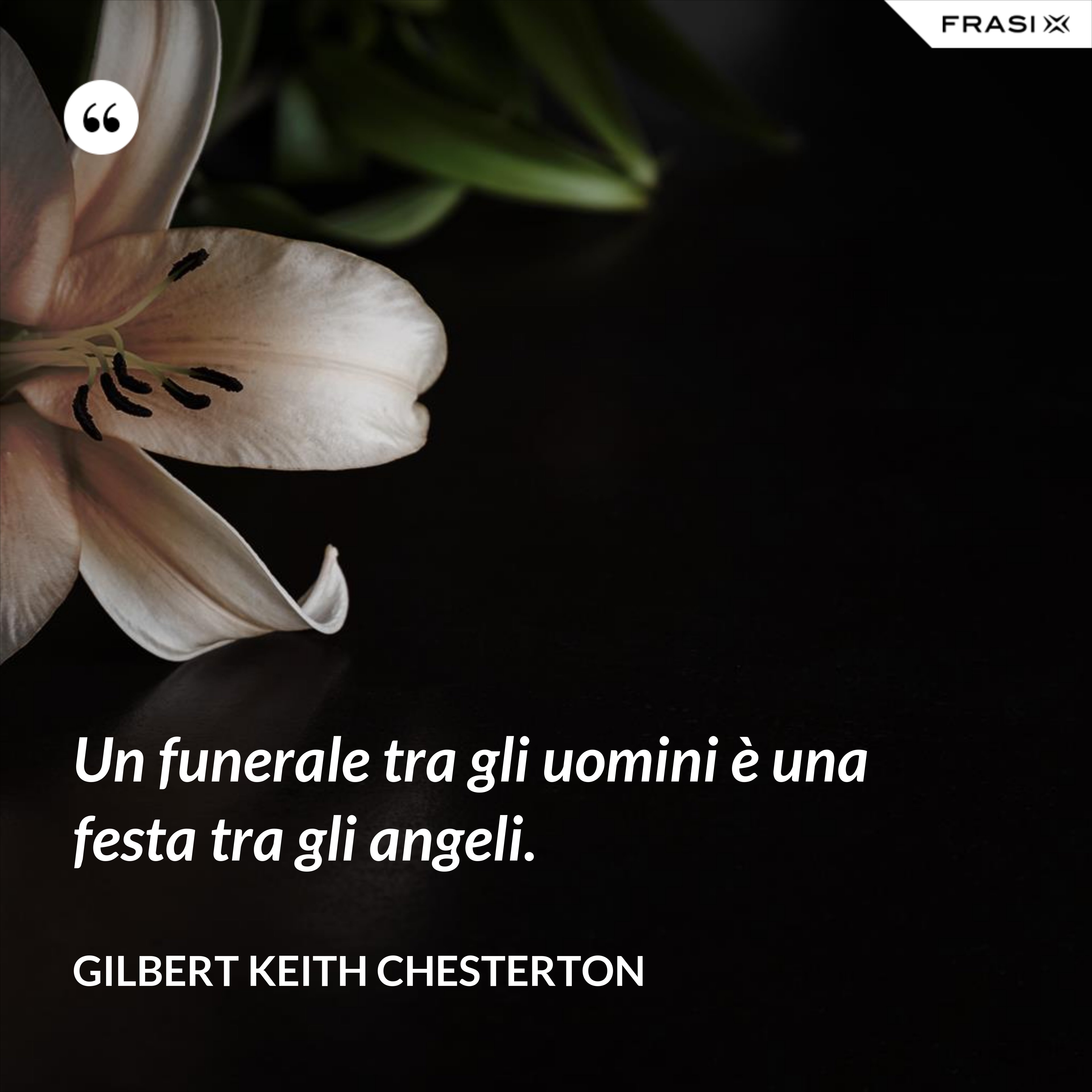 Un funerale tra gli uomini è una festa tra gli angeli. - Gilbert Keith Chesterton