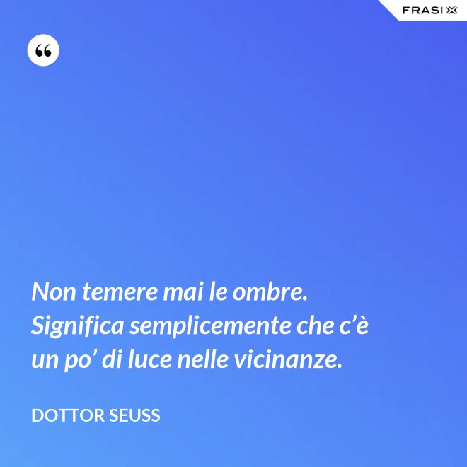 Non temere mai le ombre. Significa semplicemente che c’è un po’ di luce nelle vicinanze. - Dottor Seuss