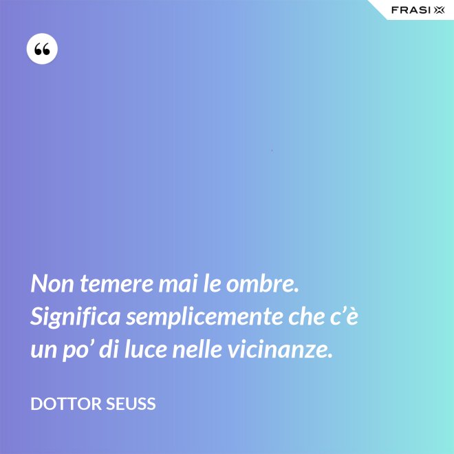 Non temere mai le ombre. Significa semplicemente che c’è un po’ di luce nelle vicinanze. - Dottor Seuss