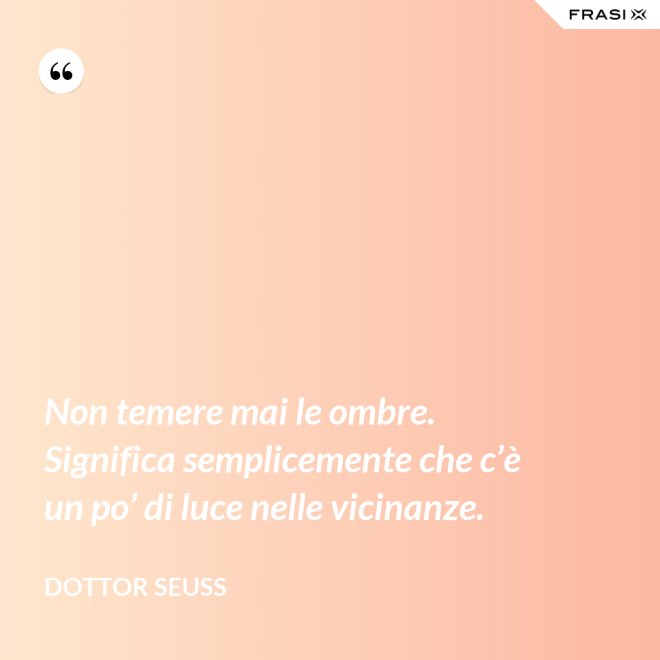 Non temere mai le ombre. Significa semplicemente che c’è un po’ di luce nelle vicinanze. - Dottor Seuss