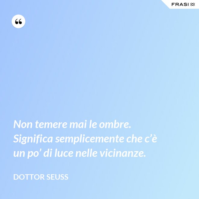 Non temere mai le ombre. Significa semplicemente che c’è un po’ di luce nelle vicinanze. - Dottor Seuss