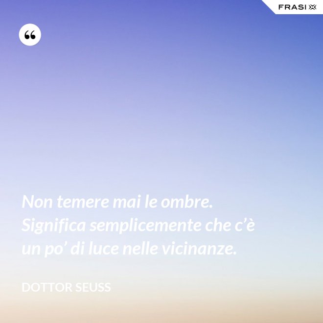 Non temere mai le ombre. Significa semplicemente che c’è un po’ di luce nelle vicinanze. - Dottor Seuss
