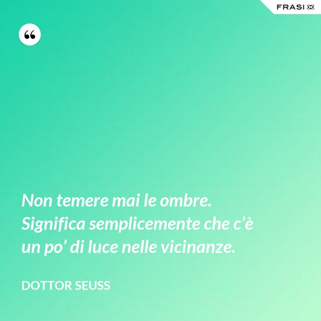 Non temere mai le ombre. Significa semplicemente che c’è un po’ di luce nelle vicinanze. - Dottor Seuss