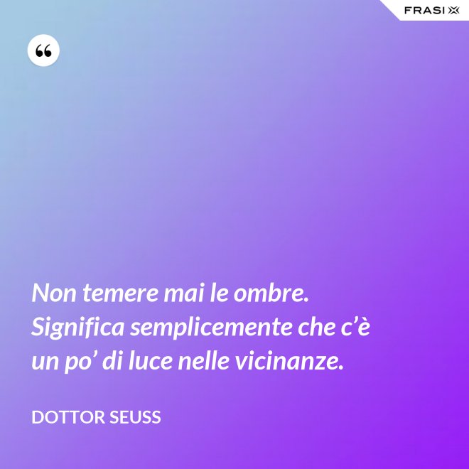 Non temere mai le ombre. Significa semplicemente che c’è un po’ di luce nelle vicinanze. - Dottor Seuss
