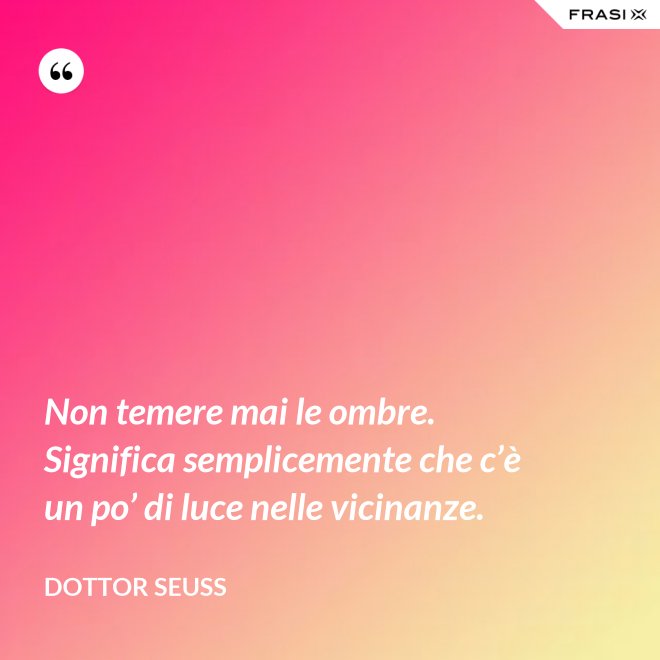 Non temere mai le ombre. Significa semplicemente che c’è un po’ di luce nelle vicinanze. - Dottor Seuss