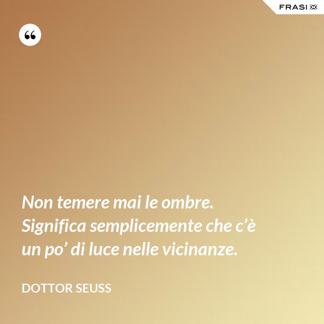 Non temere mai le ombre. Significa semplicemente che c’è un po’ di luce nelle vicinanze. - Dottor Seuss