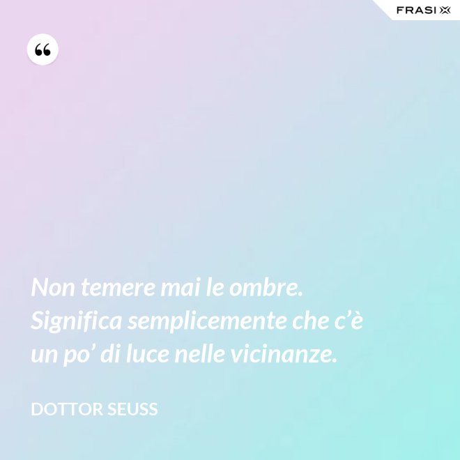 Non temere mai le ombre. Significa semplicemente che c’è un po’ di luce nelle vicinanze. - Dottor Seuss