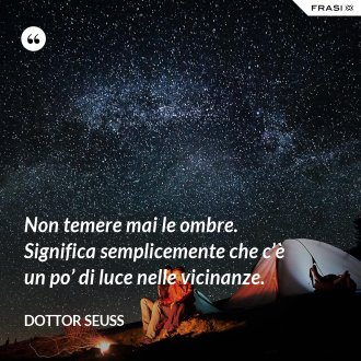 Non temere mai le ombre. Significa semplicemente che c’è un po’ di luce nelle vicinanze. - Dottor Seuss