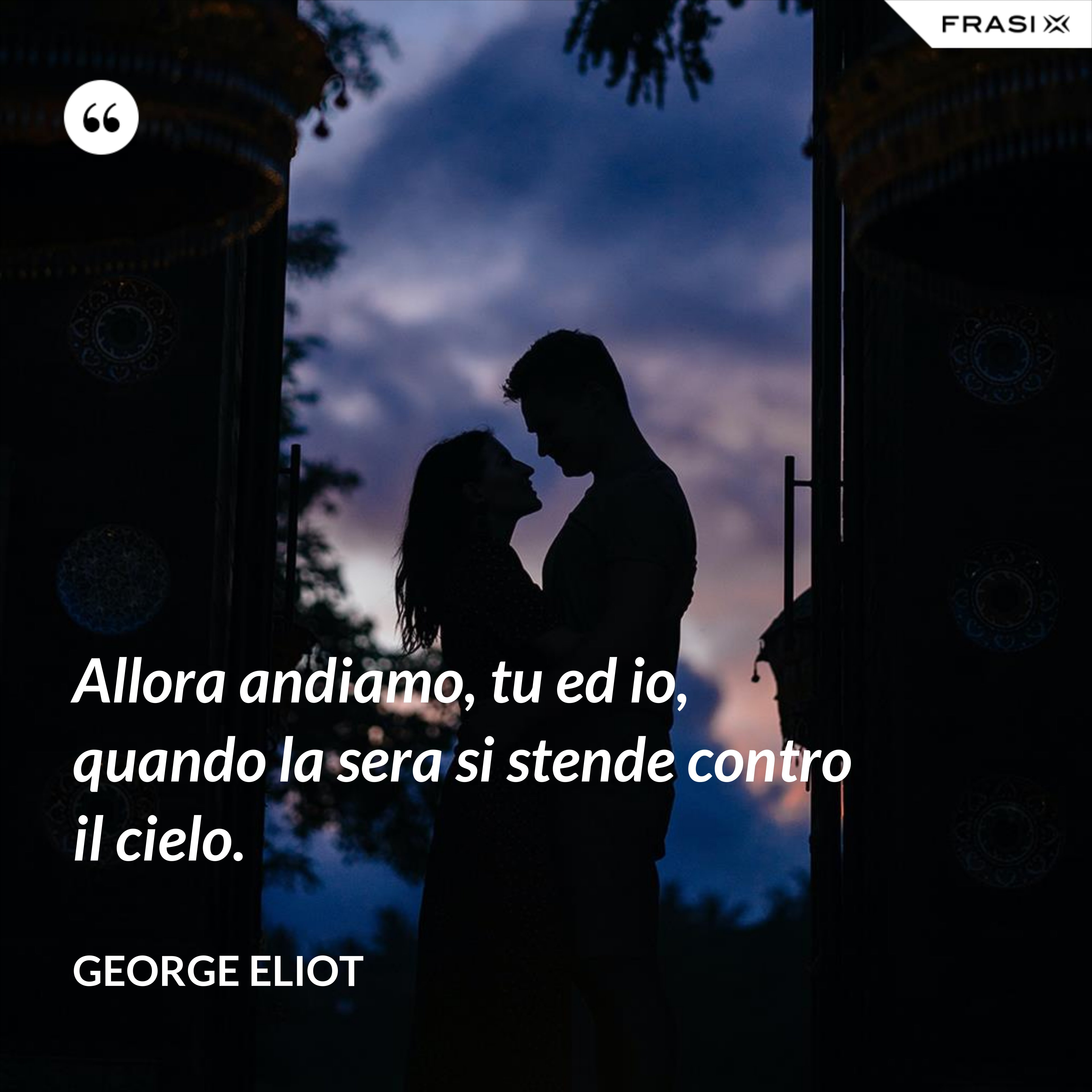 Allora andiamo, tu ed io, quando la sera si stende contro il cielo. - George Eliot