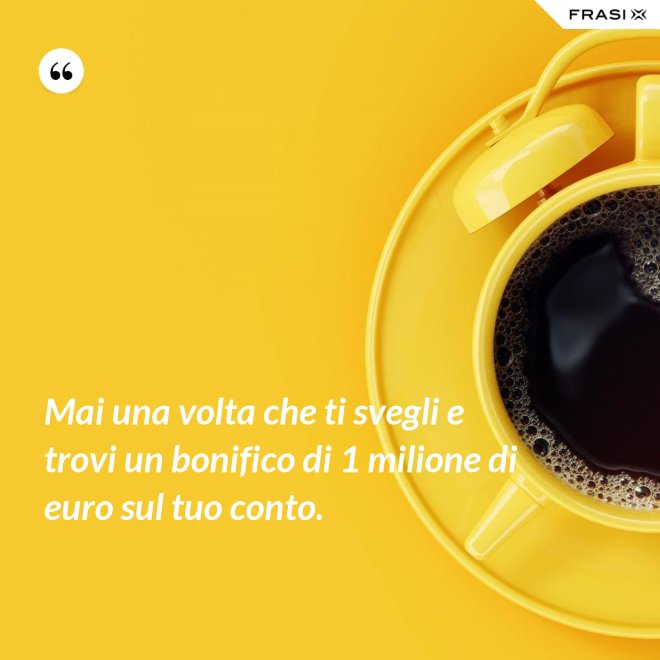 Mai una volta che ti svegli e trovi un bonifico di 1 milione di euro sul tuo conto. - Anonimo
