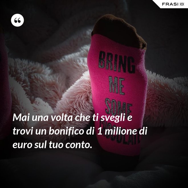Mai una volta che ti svegli e trovi un bonifico di 1 milione di euro sul tuo conto. - Anonimo