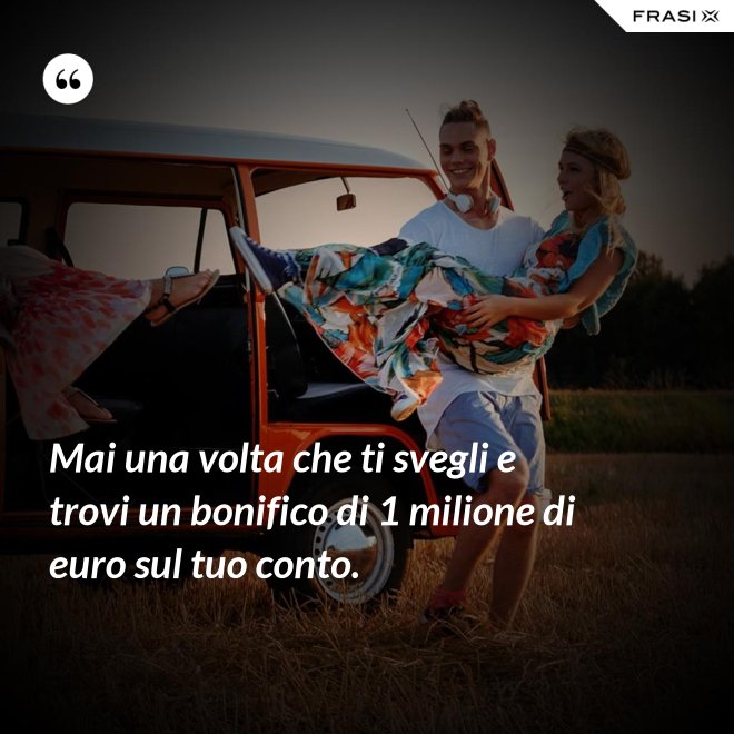 Mai una volta che ti svegli e trovi un bonifico di 1 milione di euro sul tuo conto. - Anonimo