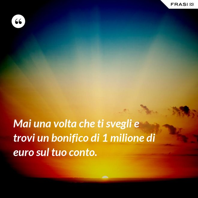 Mai una volta che ti svegli e trovi un bonifico di 1 milione di euro sul tuo conto. - Anonimo